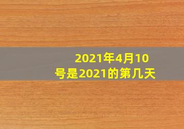 2021年4月10号是2021的第几天