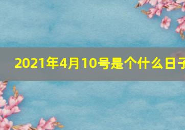 2021年4月10号是个什么日子