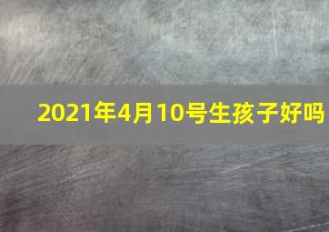 2021年4月10号生孩子好吗