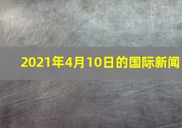 2021年4月10日的国际新闻