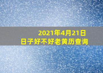 2021年4月21日日子好不好老黄历查询