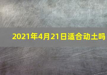 2021年4月21日适合动土吗