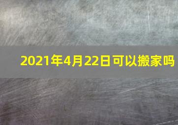 2021年4月22日可以搬家吗