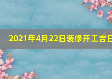 2021年4月22日装修开工吉日