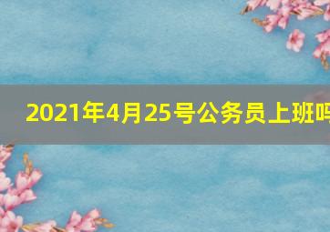 2021年4月25号公务员上班吗