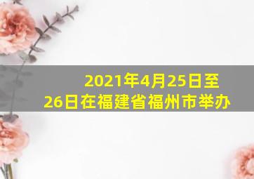 2021年4月25日至26日在福建省福州市举办