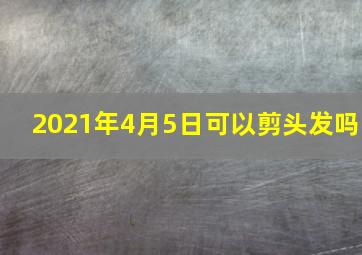 2021年4月5日可以剪头发吗