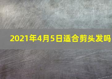 2021年4月5日适合剪头发吗