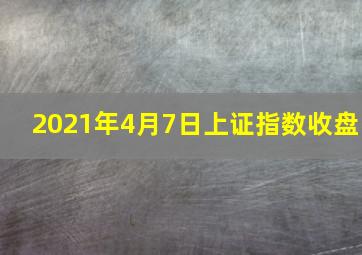 2021年4月7日上证指数收盘