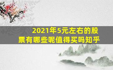 2021年5元左右的股票有哪些呢值得买吗知乎