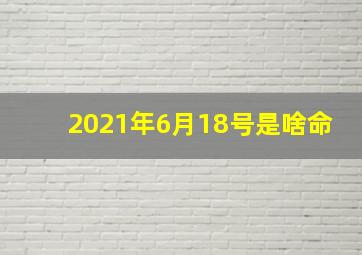 2021年6月18号是啥命