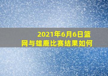 2021年6月6日篮网与雄鹿比赛结果如何