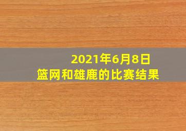 2021年6月8日篮网和雄鹿的比赛结果