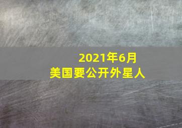 2021年6月美国要公开外星人