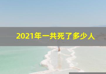 2021年一共死了多少人