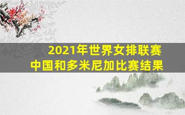 2021年世界女排联赛中国和多米尼加比赛结果