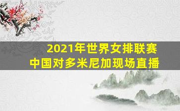 2021年世界女排联赛中国对多米尼加现场直播