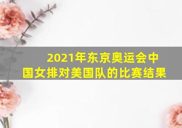 2021年东京奥运会中国女排对美国队的比赛结果