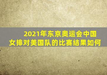 2021年东京奥运会中国女排对美国队的比赛结果如何