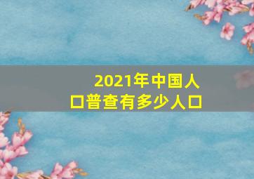 2021年中国人口普查有多少人口