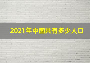 2021年中国共有多少人口