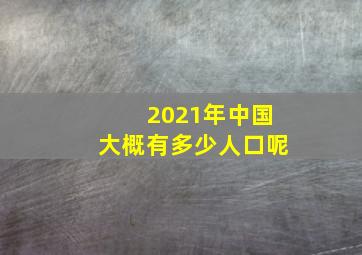 2021年中国大概有多少人口呢