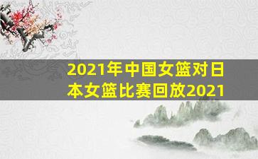 2021年中国女篮对日本女篮比赛回放2021