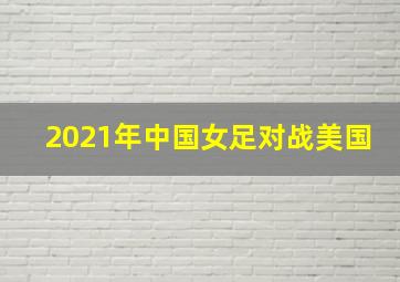 2021年中国女足对战美国