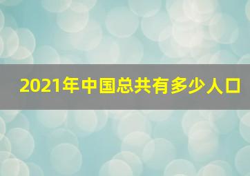 2021年中国总共有多少人口