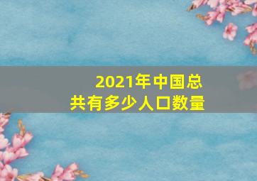 2021年中国总共有多少人口数量