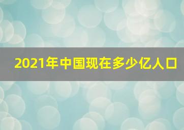 2021年中国现在多少亿人口