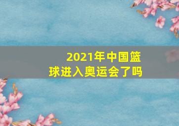 2021年中国篮球进入奥运会了吗