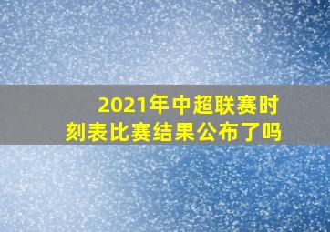 2021年中超联赛时刻表比赛结果公布了吗