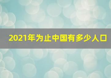 2021年为止中国有多少人口