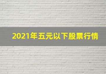 2021年五元以下股票行情