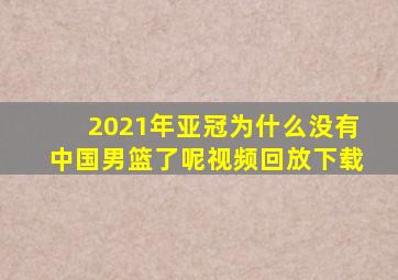 2021年亚冠为什么没有中国男篮了呢视频回放下载