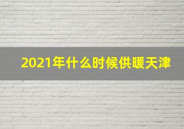 2021年什么时候供暖天津