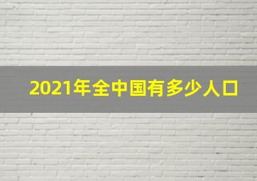 2021年全中国有多少人口