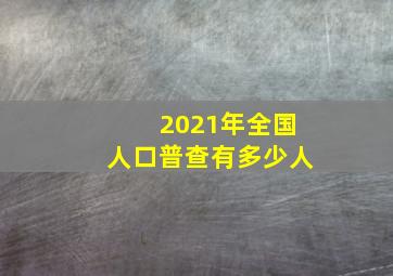 2021年全国人口普查有多少人