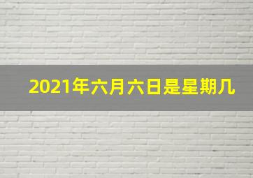 2021年六月六日是星期几