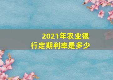 2021年农业银行定期利率是多少