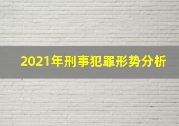 2021年刑事犯罪形势分析