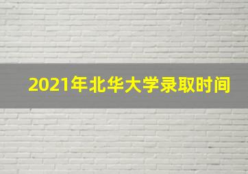 2021年北华大学录取时间