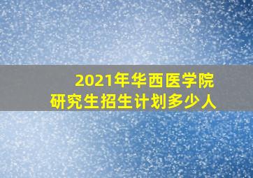 2021年华西医学院研究生招生计划多少人