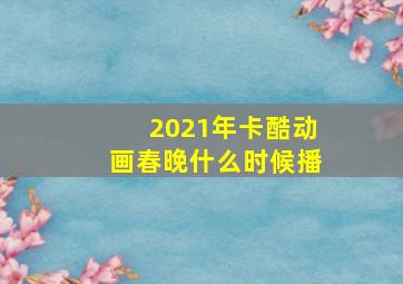 2021年卡酷动画春晚什么时候播