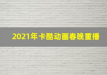 2021年卡酷动画春晚重播