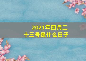 2021年四月二十三号是什么日子