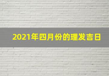 2021年四月份的理发吉日