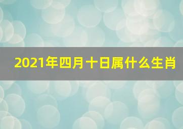 2021年四月十日属什么生肖