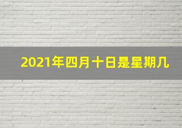 2021年四月十日是星期几